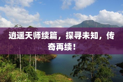 逍遥天师续篇，探寻未知，传奇再续！