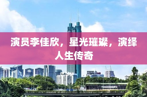 演员李佳欣，星光璀璨，演绎人生传奇