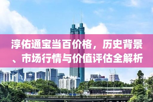 淳佑通宝当百价格，历史背景、市场行情与价值评估全解析