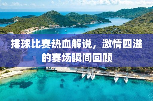 排球比赛热血解说，激情四溢的赛场瞬间回顾