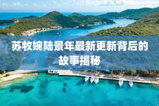苏牧婉陆景年最新更新背后的故事揭秘