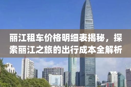 丽江租车价格明细表揭秘，探索丽江之旅的出行成本全解析