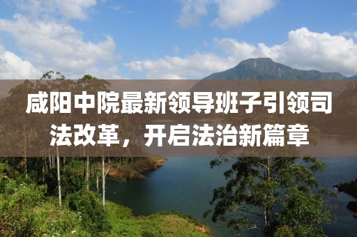 咸阳中院最新领导班子引领司法改革，开启法治新篇章