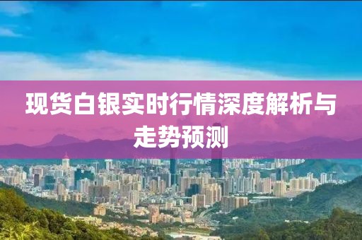 现货白银实时行情深度解析与走势预测