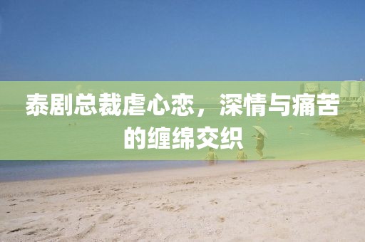 泰剧总裁虐心恋，深情与痛苦的缠绵交织