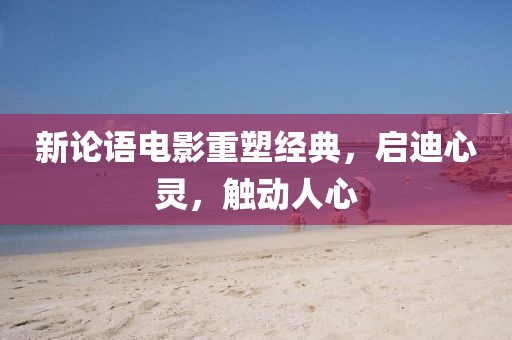 新论语电影重塑经典，启迪心灵，触动人心