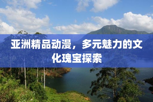 亚洲精品动漫，多元魅力的文化瑰宝探索