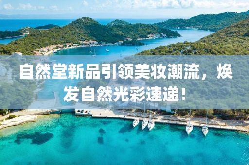 自然堂新品引领美妆潮流，焕发自然光彩速递！
