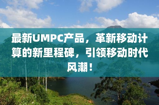 最新UMPC产品，革新移动计算的新里程碑，引领移动时代风潮！