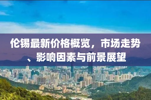 伦锡最新价格概览，市场走势、影响因素与前景展望