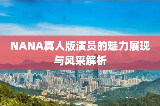 NANA真人版演员的魅力展现与风采解析