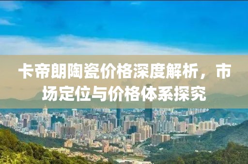 卡帝朗陶瓷价格深度解析，市场定位与价格体系探究