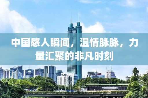 中国感人瞬间，温情脉脉，力量汇聚的非凡时刻
