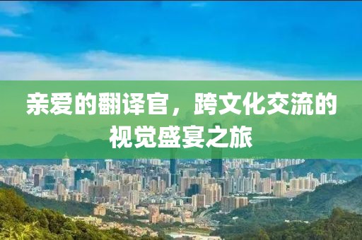 亲爱的翻译官，跨文化交流的视觉盛宴之旅