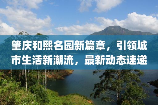 肇庆和熙名园新篇章，引领城市生活新潮流，最新动态速递