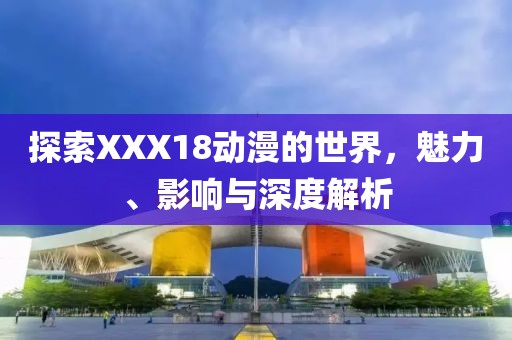 探索XXX18动漫的世界，魅力、影响与深度解析