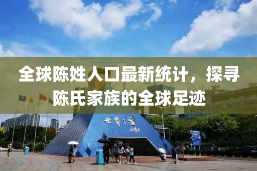 全球陈姓人口最新统计，探寻陈氏家族的全球足迹