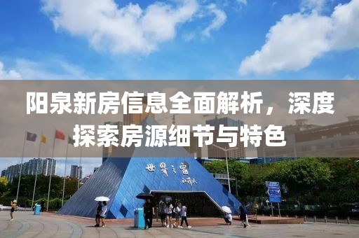 阳泉新房信息全面解析，深度探索房源细节与特色