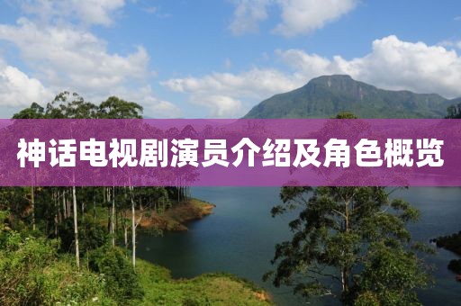 神话电视剧演员介绍及角色概览