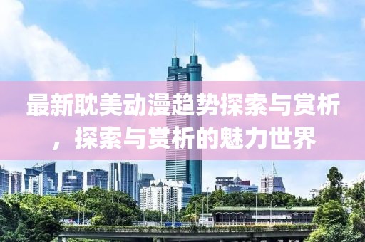 最新耽美动漫趋势探索与赏析，探索与赏析的魅力世界