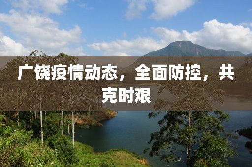广饶疫情动态，全面防控，共克时艰