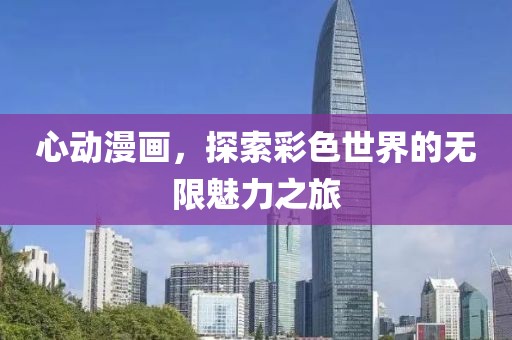 心动漫画，探索彩色世界的无限魅力之旅