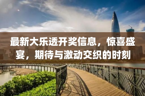 最新大乐透开奖信息，惊喜盛宴，期待与激动交织的时刻