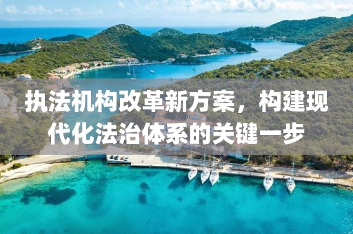 执法机构改革新方案，构建现代化法治体系的关键一步