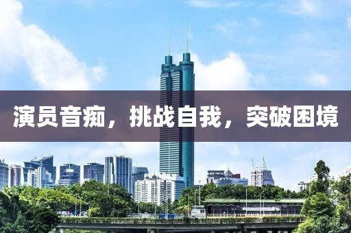 演员音痴，挑战自我，突破困境