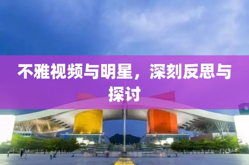 不雅视频与明星，深刻反思与探讨