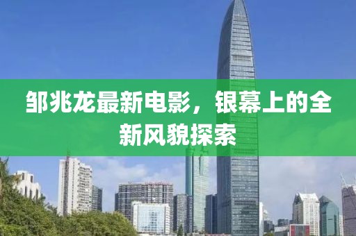 邹兆龙最新电影，银幕上的全新风貌探索