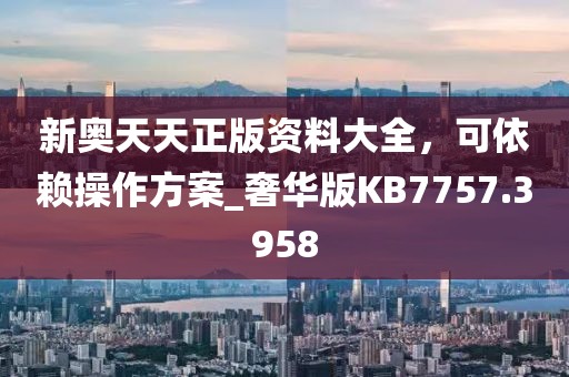 新奥天天正版资料大全，可依赖操作方案_奢华版KB7757.3958