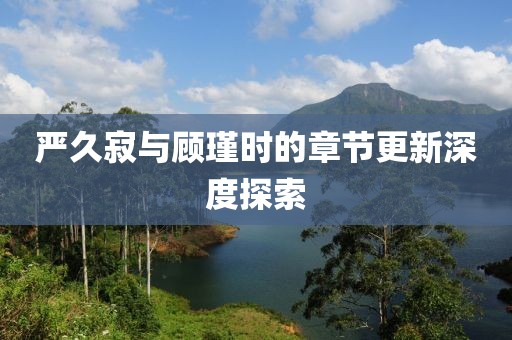 严久寂与顾瑾时的章节更新深度探索