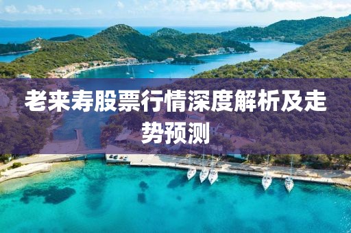 老来寿股票行情深度解析及走势预测