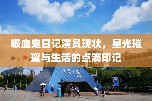 吸血鬼日记演员现状，星光璀璨与生活的点滴印记