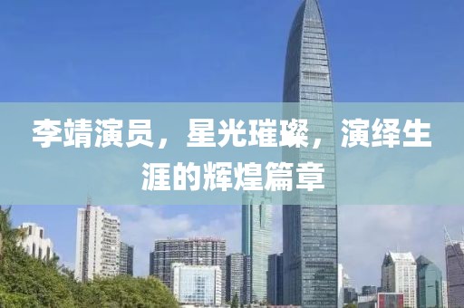 李靖演员，星光璀璨，演绎生涯的辉煌篇章