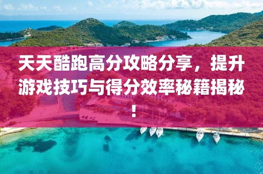 天天酷跑高分攻略分享，提升游戏技巧与得分效率秘籍揭秘！