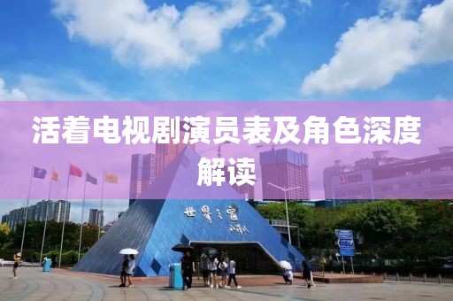 活着电视剧演员表及角色深度解读