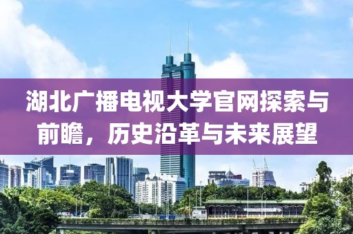 湖北广播电视大学官网探索与前瞻，历史沿革与未来展望