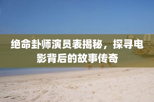 绝命卦师演员表揭秘，探寻电影背后的故事传奇