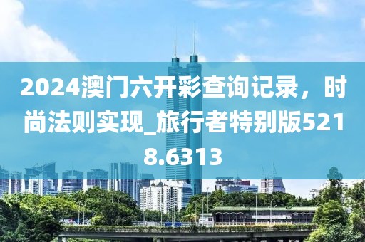 2024澳门六开彩查询记录，时尚法则实现_旅行者特别版5218.6313