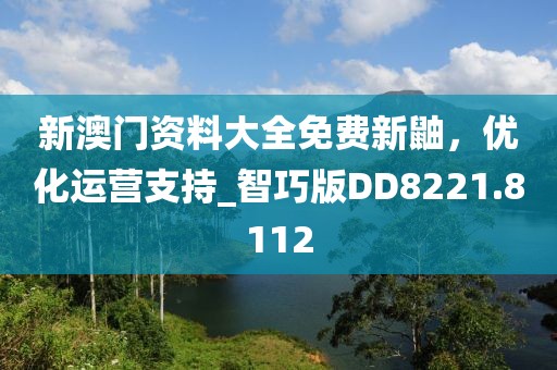 新澳门资料大全免费新鼬，优化运营支持_智巧版DD8221.8112