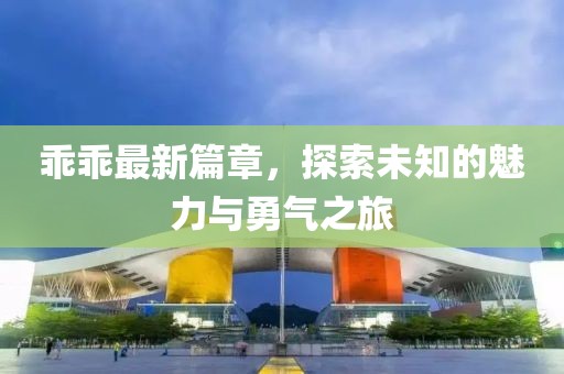乖乖最新篇章，探索未知的魅力与勇气之旅