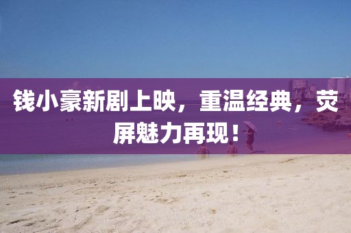 钱小豪新剧上映，重温经典，荧屏魅力再现！
