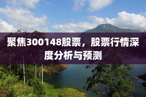 聚焦300148股票，股票行情深度分析与预测