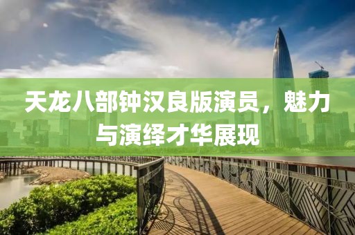 天龙八部钟汉良版演员，魅力与演绎才华展现