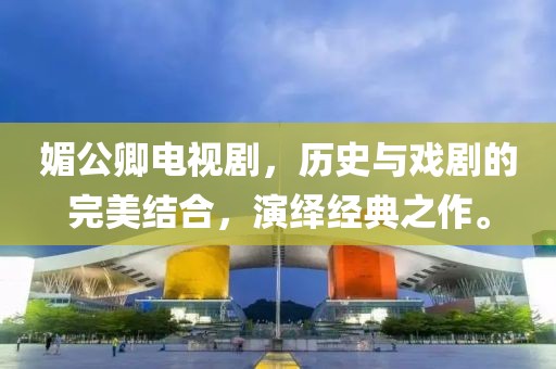 媚公卿电视剧，历史与戏剧的完美结合，演绎经典之作。