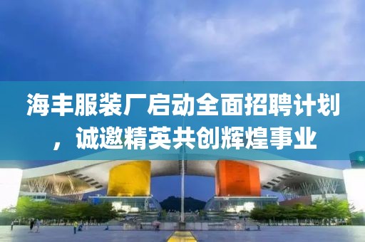 海丰服装厂启动全面招聘计划，诚邀精英共创辉煌事业