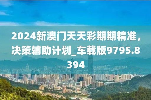 2024新澳门天天彩期期精准，决策辅助计划_车载版9795.8394