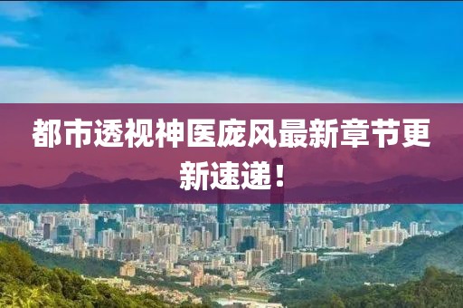 都市透视神医庞风最新章节更新速递！